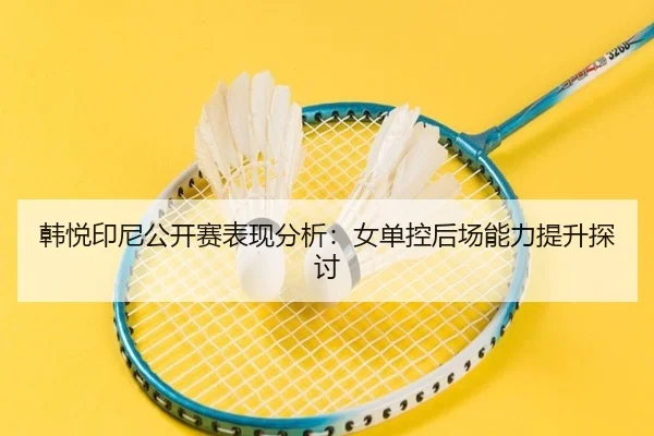 韩悦印尼公开赛表现分析：女单控后场能力提升探讨