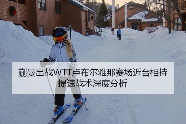蒯曼出战WTT卢布尔雅那赛场近台相持提速战术深度分析 | MKSports